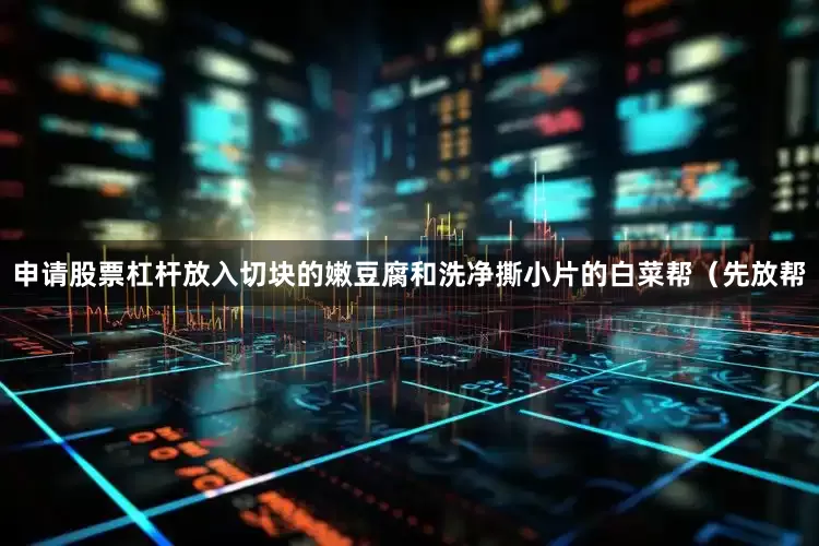 申请股票杠杆放入切块的嫩豆腐和洗净撕小片的白菜帮（先放帮