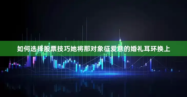 如何选择股票技巧她将那对象征爱意的婚礼耳环换上