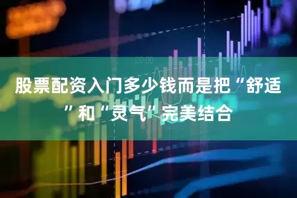 股票配资入门多少钱而是把“舒适”和“灵气”完美结合