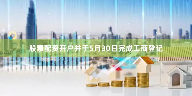 股票配资开户并于5月30日完成工商登记