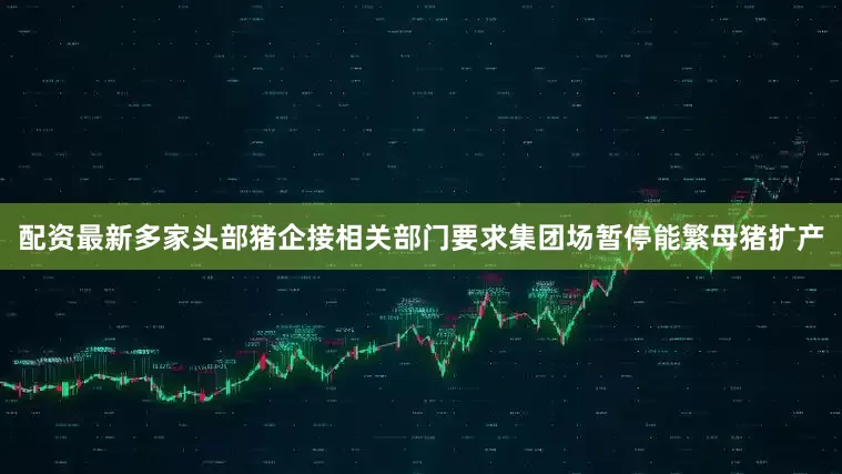 配资最新多家头部猪企接相关部门要求集团场暂停能繁母猪扩产