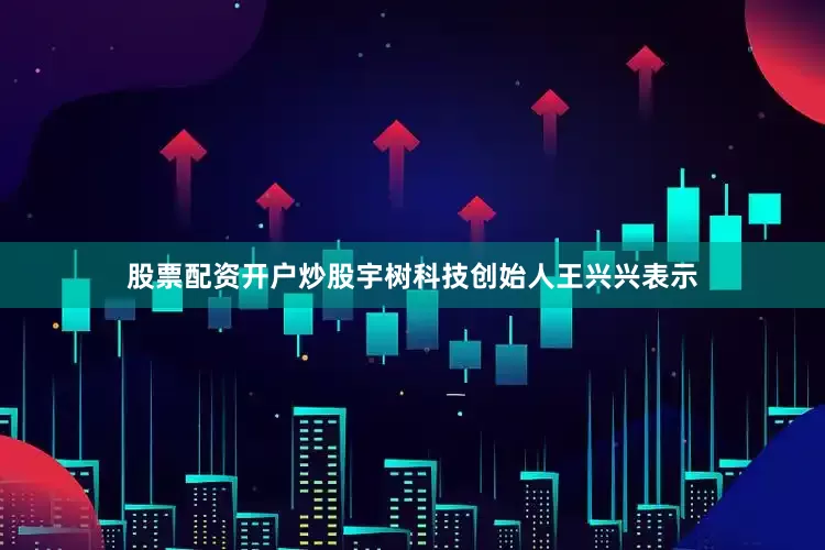 股票配资开户炒股宇树科技创始人王兴兴表示