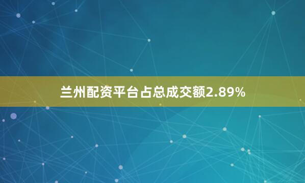 兰州配资平台占总成交额2.89%