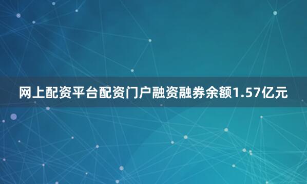 网上配资平台配资门户融资融券余额1.57亿元
