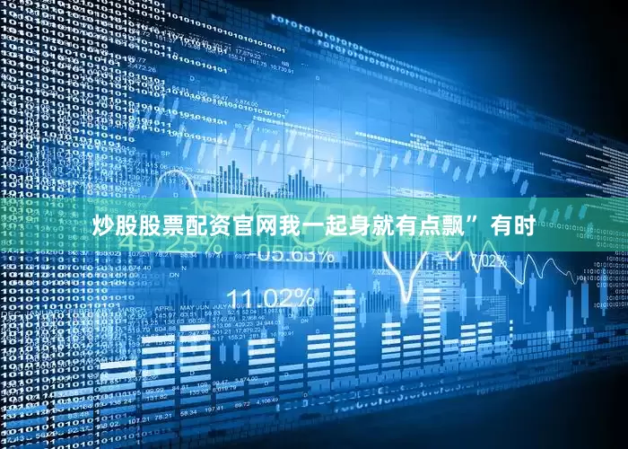 炒股股票配资官网我一起身就有点飘” 有时