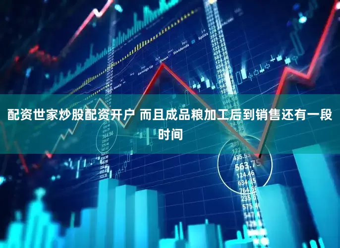 配资世家炒股配资开户 而且成品粮加工后到销售还有一段时间