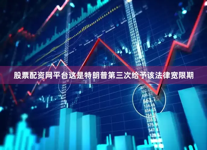 股票配资网平台这是特朗普第三次给予该法律宽限期