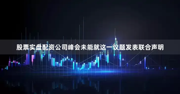 股票实盘配资公司峰会未能就这一议题发表联合声明