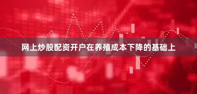 网上炒股配资开户在养殖成本下降的基础上