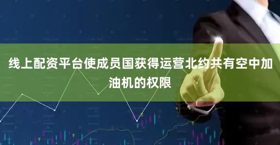 线上配资平台使成员国获得运营北约共有空中加油机的权限