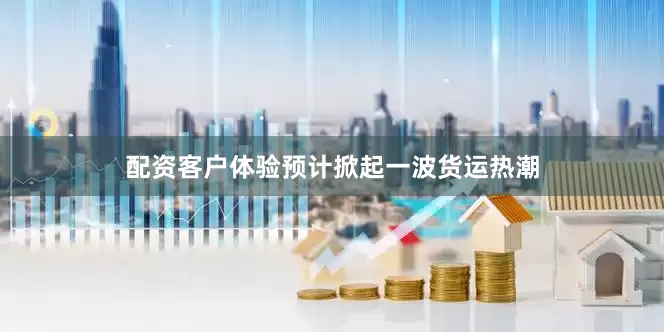 配资客户体验预计掀起一波货运热潮