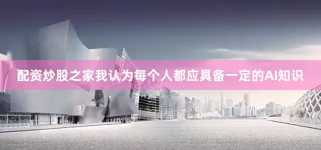 配资炒股之家我认为每个人都应具备一定的AI知识
