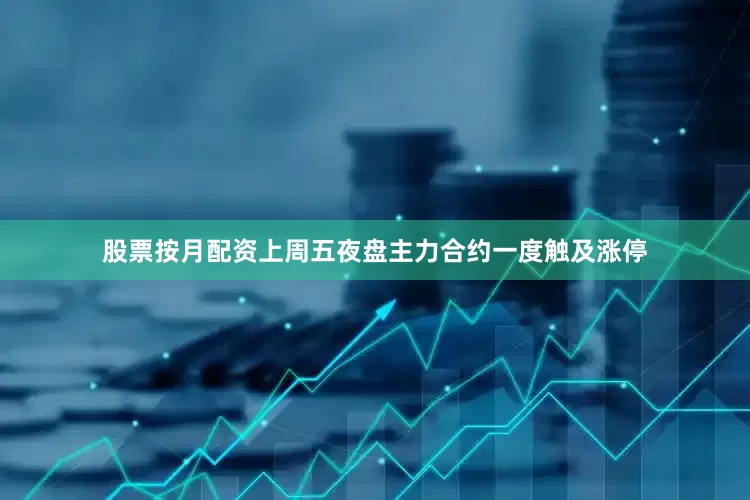 股票按月配资上周五夜盘主力合约一度触及涨停