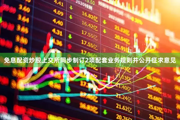免息配资炒股上交所同步制订2项配套业务规则并公开征求意见