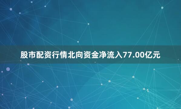股市配资行情北向资金净流入77.00亿元