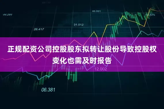 正规配资公司控股股东拟转让股份导致控股权变化也需及时报告