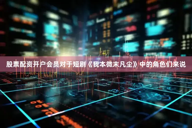 股票配资开户会员对于短剧《我本微末凡尘》中的角色们来说
