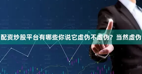 配资炒股平台有哪些你说它虚伪不虚伪？当然虚伪