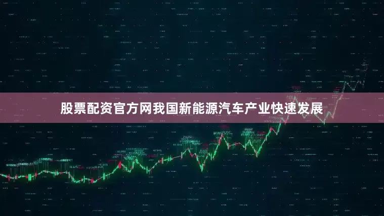 股票配资官方网我国新能源汽车产业快速发展