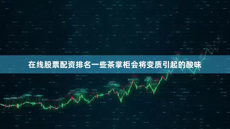 在线股票配资排名一些茶掌柜会将变质引起的酸味