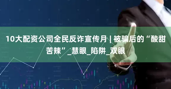 10大配资公司全民反诈宣传月 | 被骗后的“酸甜苦辣”_慧眼_陷阱_双眼