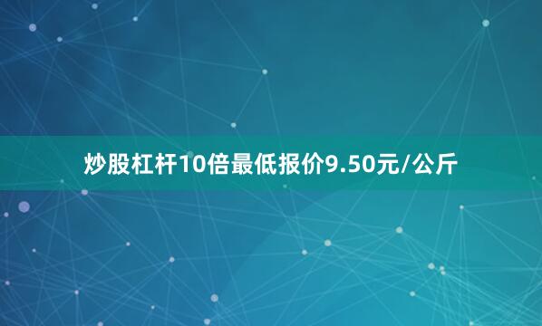 炒股杠杆10倍最低报价9.50元/公斤