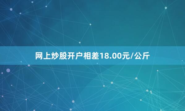 网上炒股开户相差18.00元/公斤