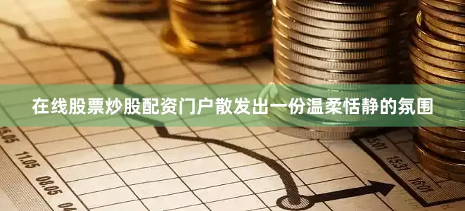 在线股票炒股配资门户散发出一份温柔恬静的氛围