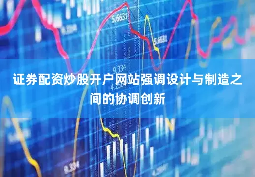 证券配资炒股开户网站强调设计与制造之间的协调创新