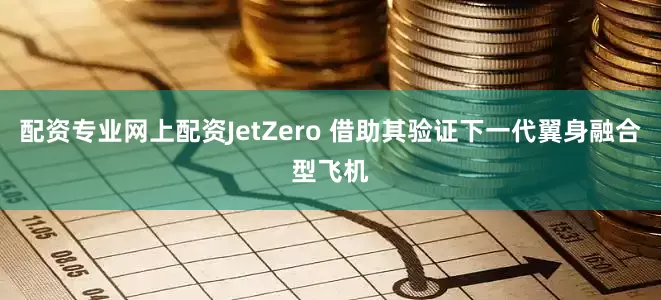 配资专业网上配资JetZero 借助其验证下一代翼身融合型飞机