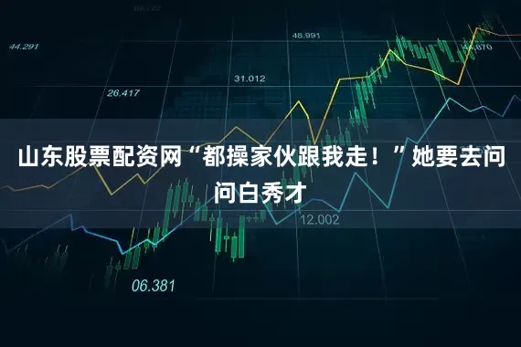 山东股票配资网“都操家伙跟我走！”她要去问问白秀才