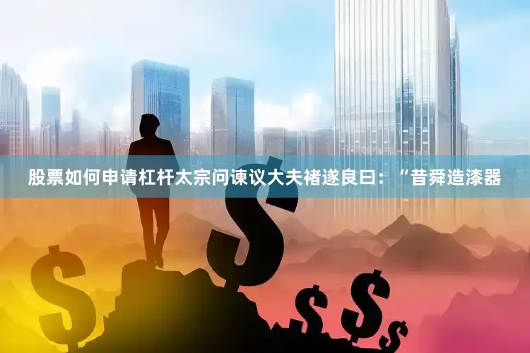 股票如何申请杠杆太宗问谏议大夫褚遂良曰：“昔舜造漆器