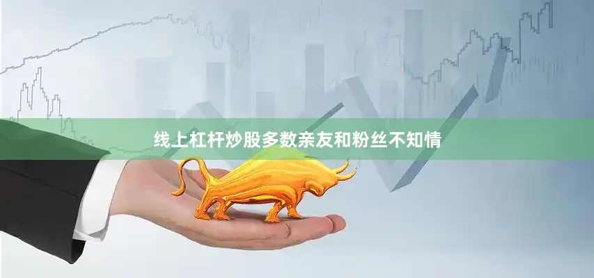 线上杠杆炒股多数亲友和粉丝不知情