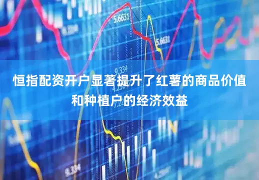 恒指配资开户显著提升了红薯的商品价值和种植户的经济效益