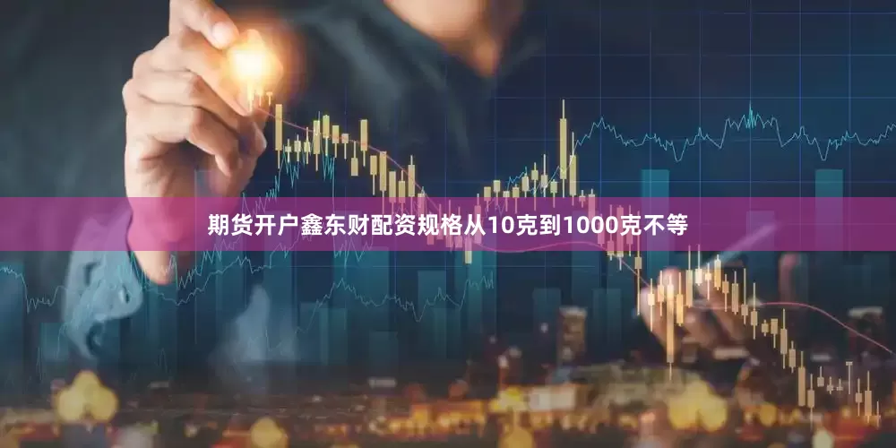 期货开户鑫东财配资规格从10克到1000克不等