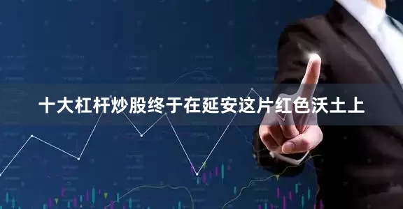 十大杠杆炒股终于在延安这片红色沃土上
