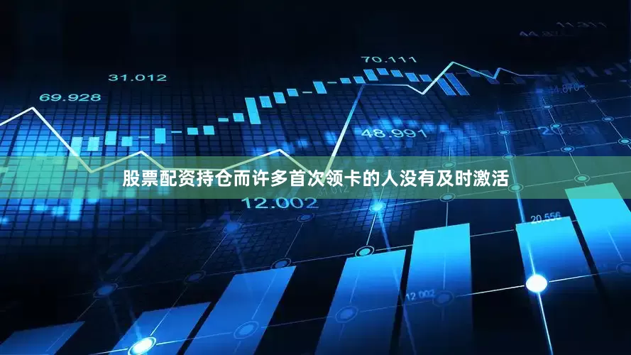 股票配资持仓而许多首次领卡的人没有及时激活