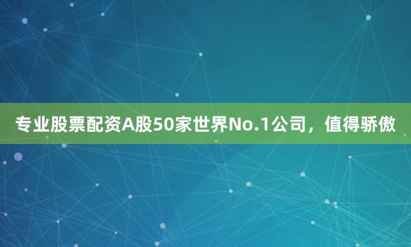 专业股票配资A股50家世界No.1公司，值得骄傲