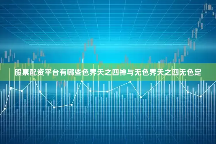股票配资平台有哪些色界天之四禅与无色界天之四无色定