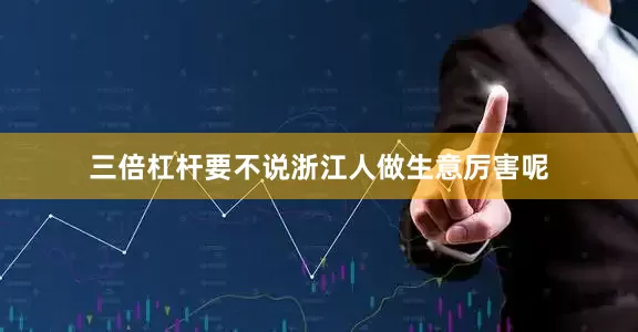 三倍杠杆要不说浙江人做生意厉害呢