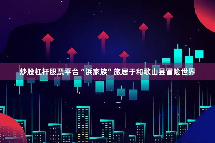 炒股杠杆股票平台“浜家族”旅居于和歌山县冒险世界
