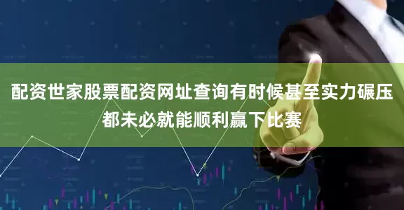 配资世家股票配资网址查询有时候甚至实力碾压都未必就能顺利赢下比赛