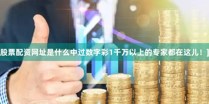 股票配资网址是什么中过数字彩1千万以上的专家都在这儿！]