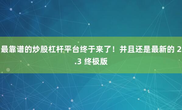最靠谱的炒股杠杆平台终于来了！并且还是最新的 2.3 终极版
