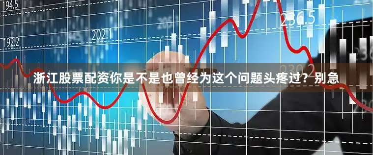 浙江股票配资你是不是也曾经为这个问题头疼过？别急