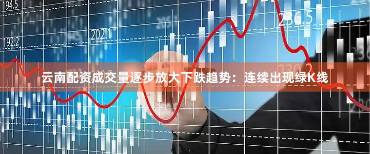 云南配资成交量逐步放大下跌趋势：连续出现绿K线