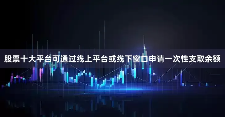 股票十大平台可通过线上平台或线下窗口申请一次性支取余额