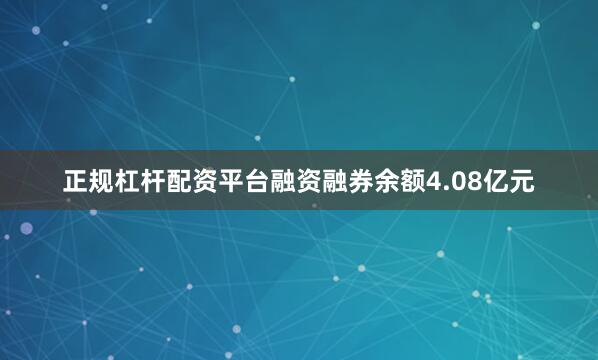 正规杠杆配资平台融资融券余额4.08亿元