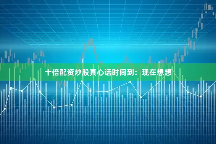 十倍配资炒股真心话时间到：现在想想