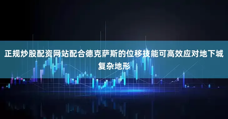 正规炒股配资网站配合德克萨斯的位移技能可高效应对地下城复杂地形
